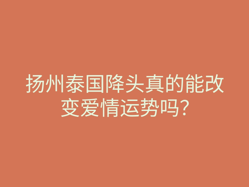 扬州泰国降头真的能改变爱情运势吗?