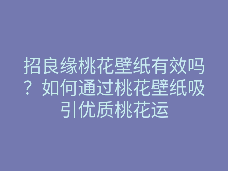 招良缘桃花壁纸有效吗?如何通过桃花壁纸吸引优质桃花运