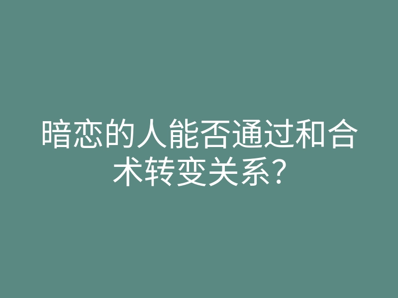 暗恋的人能否通过和合术转变关系?