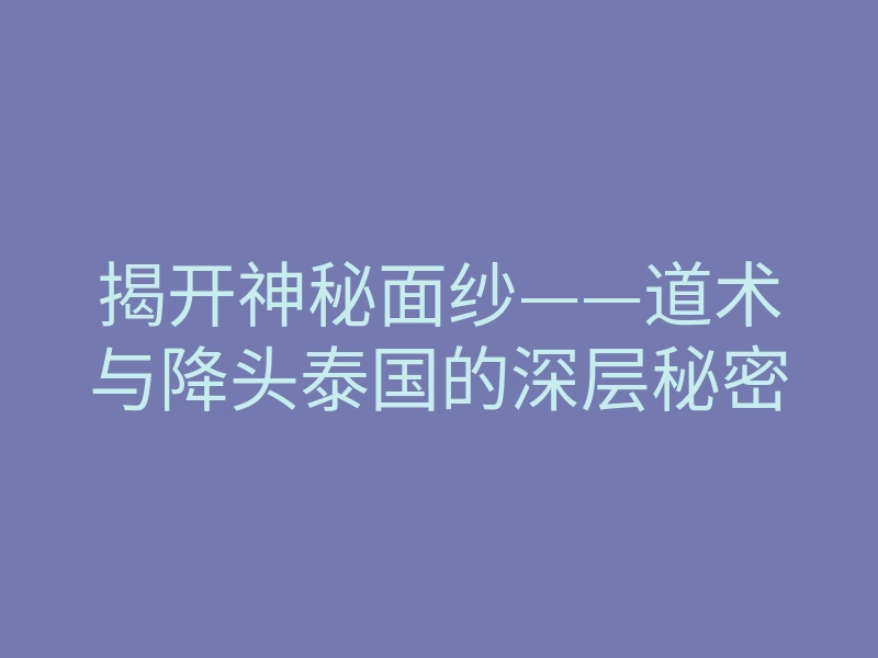 揭开神秘面纱——道术与降头泰国的深层秘密