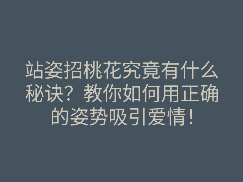 站姿招桃花究竟有什么秘诀?教你如何用正确的姿势吸引爱情!