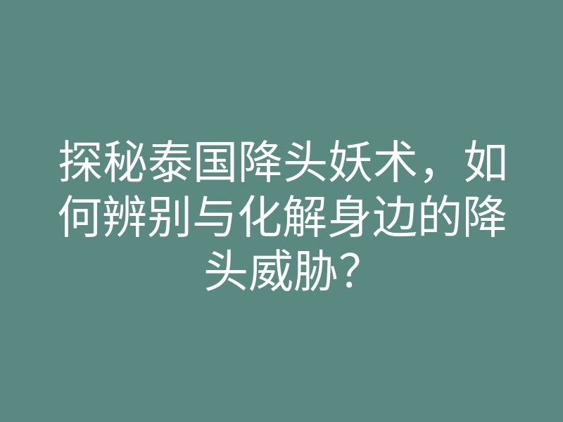 探秘泰国降头妖术,如何辨别与化解身边的降头威胁?