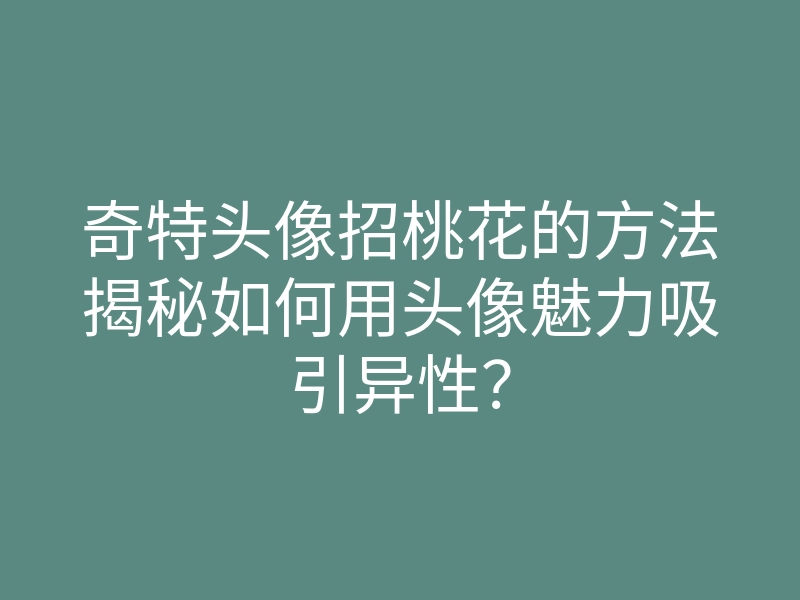 奇特头像招桃花的方法揭秘如何用头像魅力吸引异性?