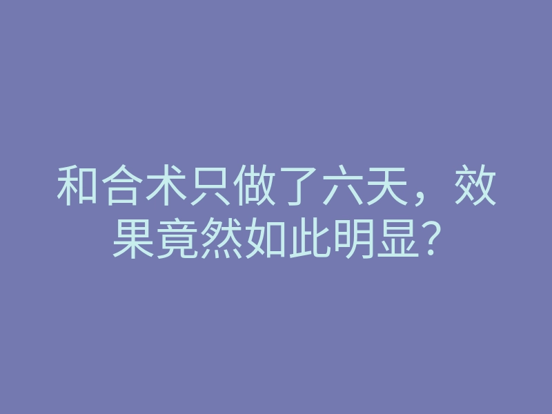 和合术只做了六天,效果竟然如此明显?