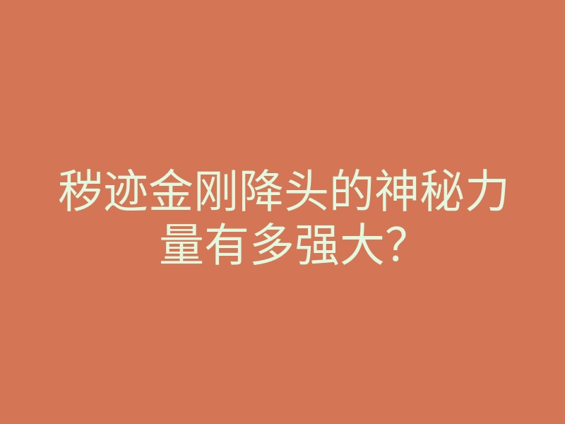 秽迹金刚降头的神秘力量有多强大?