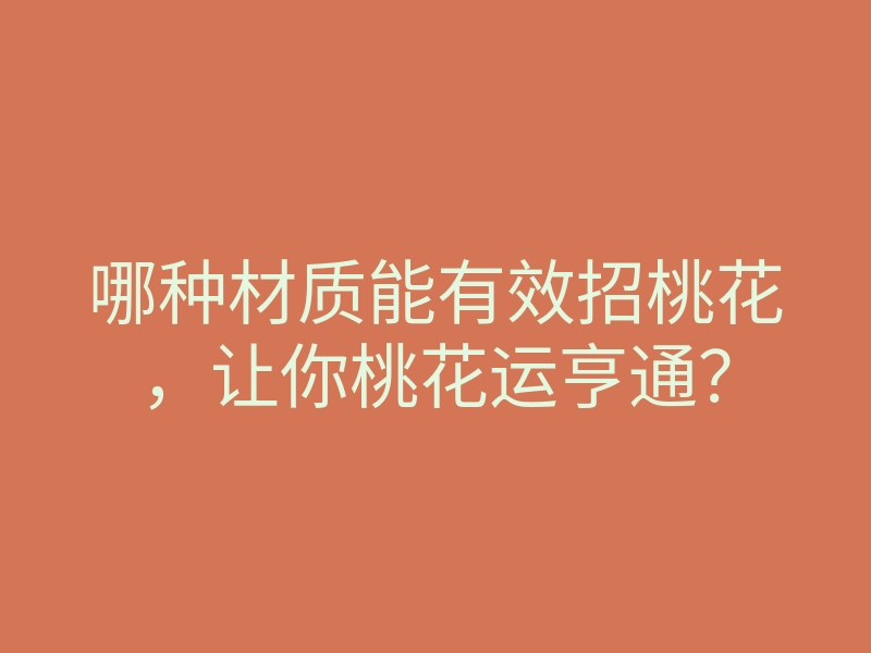 哪种材质能有效招桃花,让你桃花运亨通?