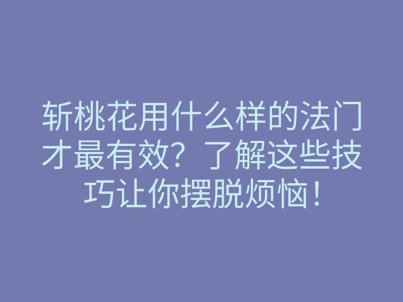 斩桃花用什么样的法门才最有效?了解这些技巧让你摆脱烦恼!