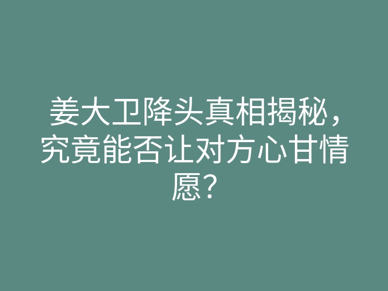姜大卫降头真相揭秘,究竟能否让对方心甘情愿?