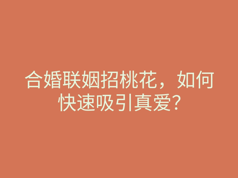合婚联姻招桃花,如何快速吸引真爱?