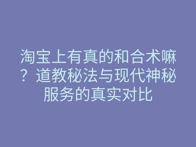淘宝上有真的和合术嘛?道教秘法与现代神秘服务的真实对比