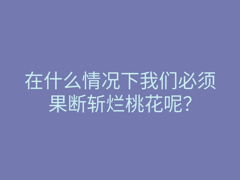 在什么情况下我们必须果断斩烂桃花呢？