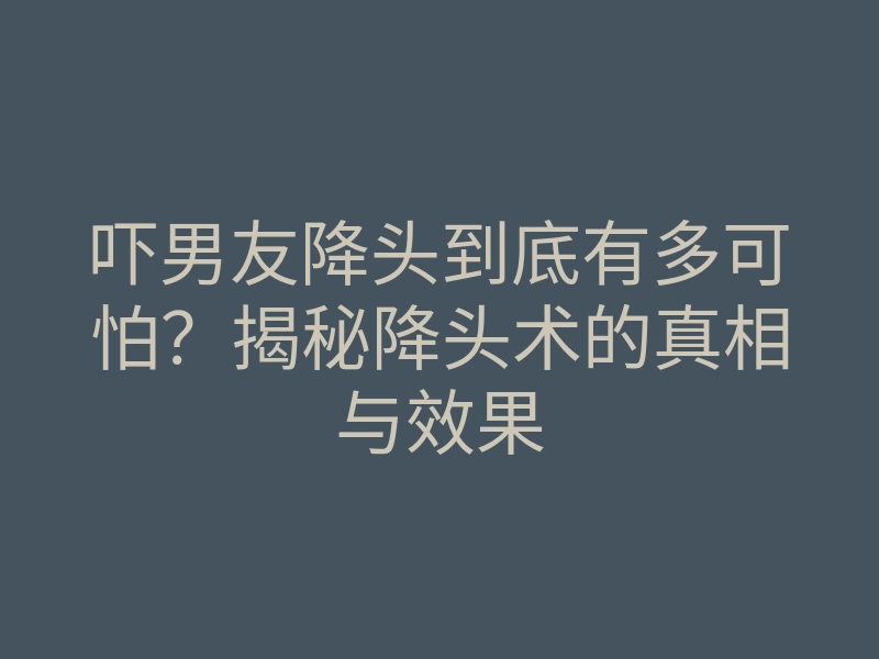 吓男友降头到底有多可怕?揭秘降头术的真相与效果