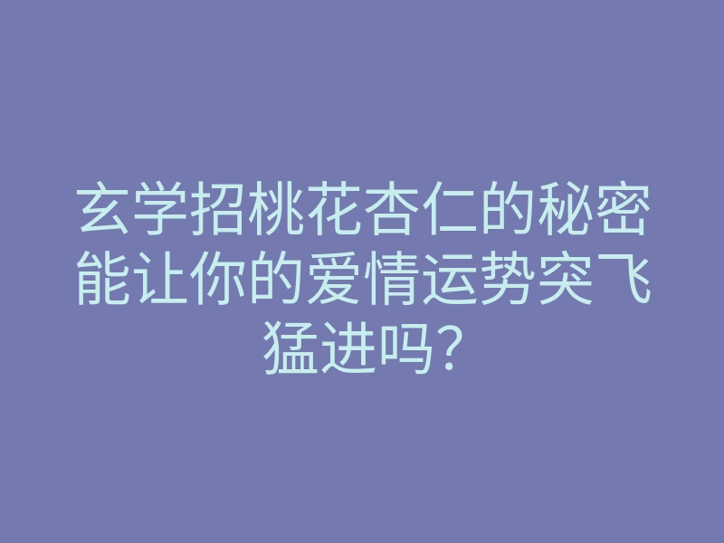 玄学招桃花杏仁的秘密能让你的爱情运势突飞猛进吗?
