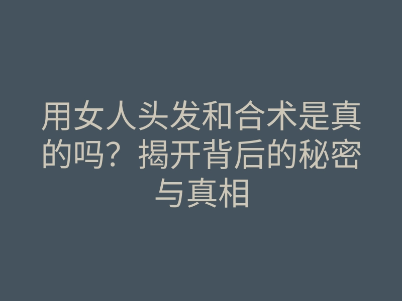 用女人头发和合术是真的吗?揭开背后的秘密与真相