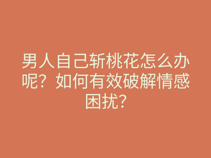 男人自己斩桃花怎么办呢?如何有效破解情感困扰?