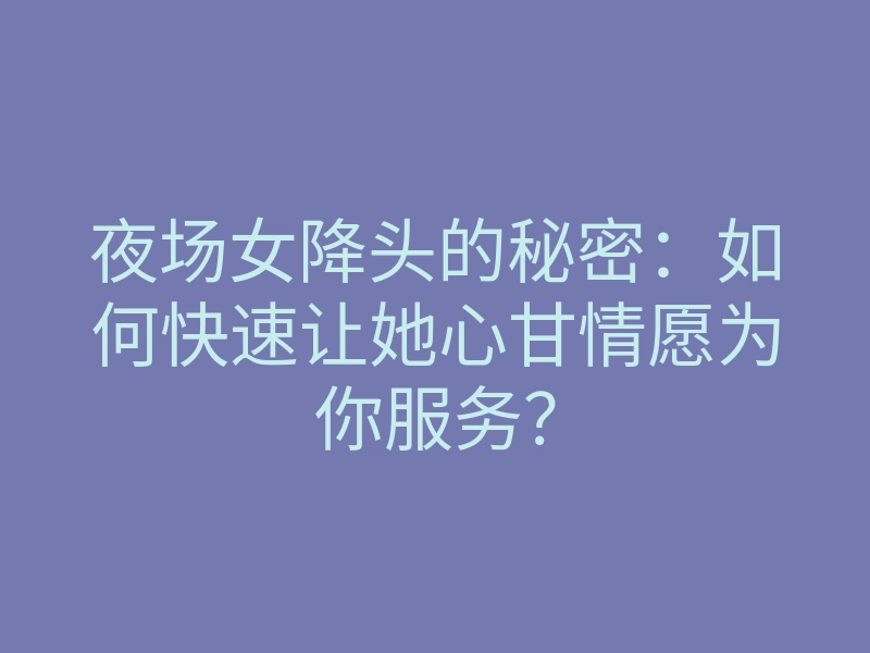 夜场女降头的秘密:如何快速让她心甘情愿为你服务?