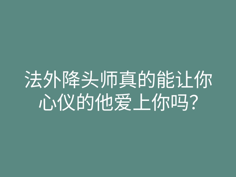 法外降头师真的能让你心仪的他爱上你吗？