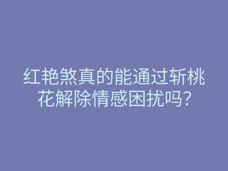 红艳煞真的能通过斩桃花解除情感困扰吗？