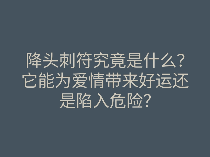 降头刺符究竟是什么？它能为爱情带来好运还是陷入危险？