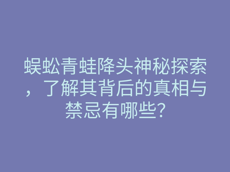 蜈蚣青蛙降头神秘探索,了解其背后的真相与禁忌有哪些?