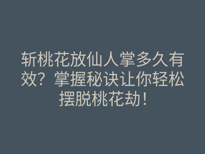斩桃花放仙人掌多久有效?掌握秘诀让你轻松摆脱桃花劫!
