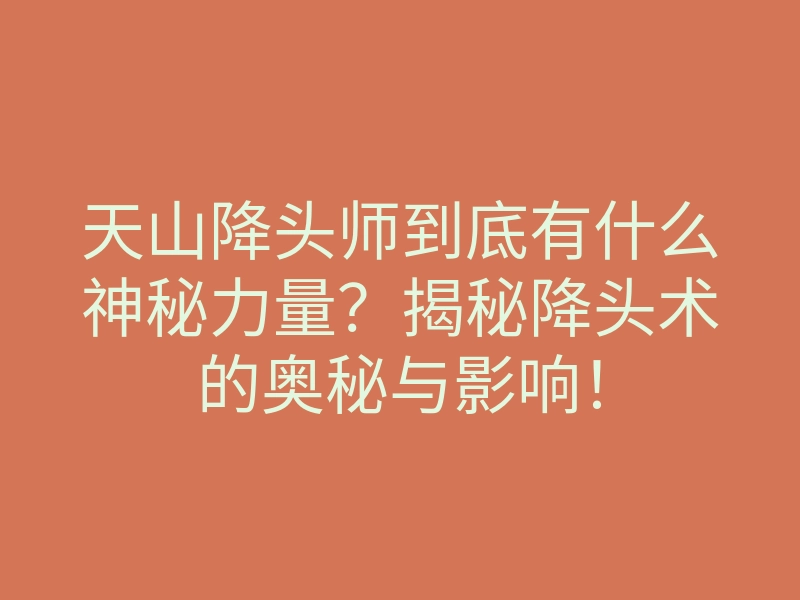 天山降头师到底有什么神秘力量?揭秘降头术的奥秘与影响!