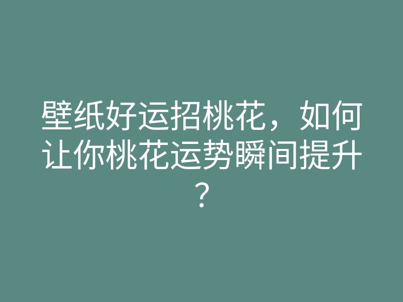 壁纸好运招桃花,如何让你桃花运势瞬间提升?