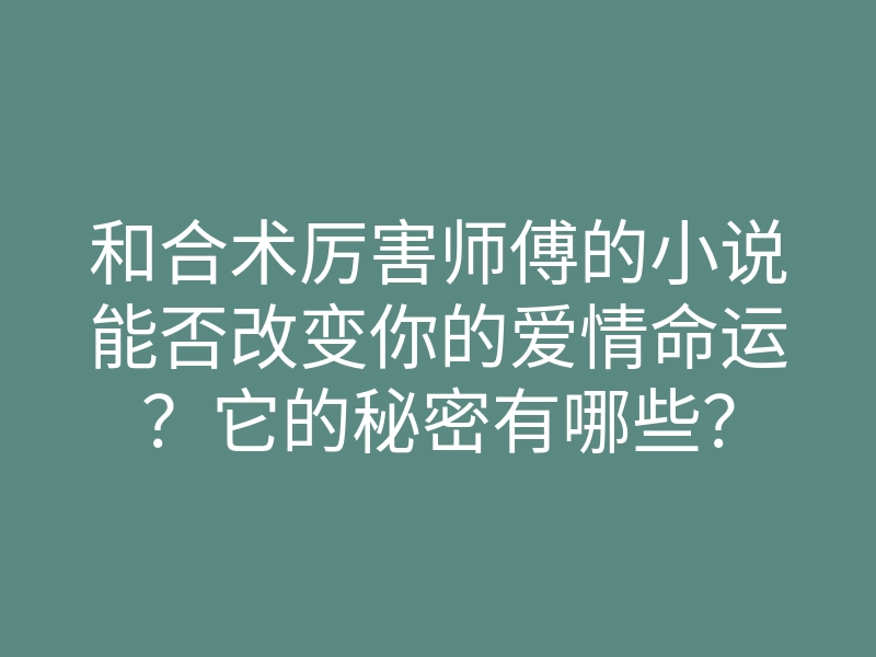 和合术厉害师傅的小说能否改变你的爱情命运?它的秘密有哪些?