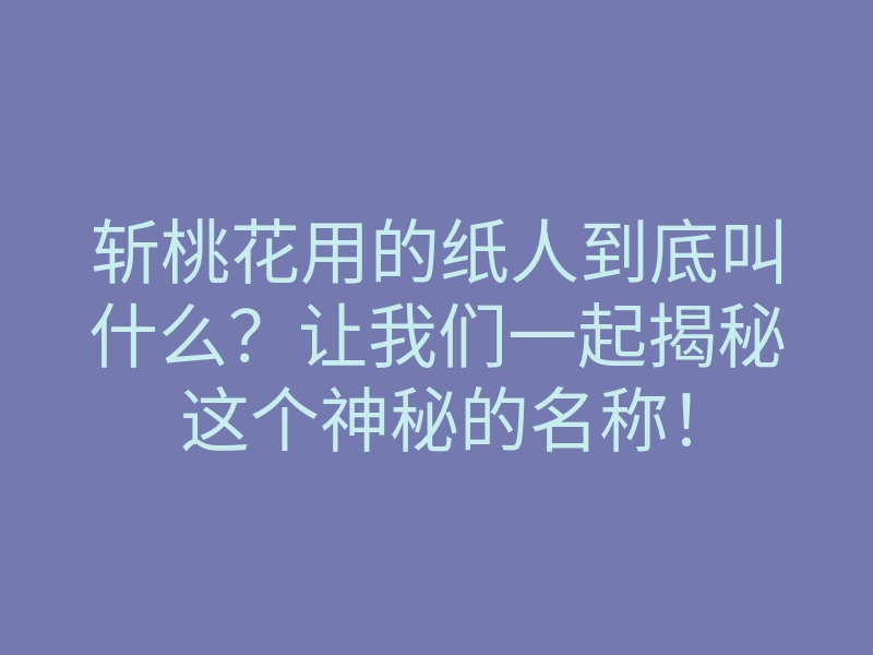 斩桃花用的纸人到底叫什么?让我们一起揭秘这个神秘的名称!