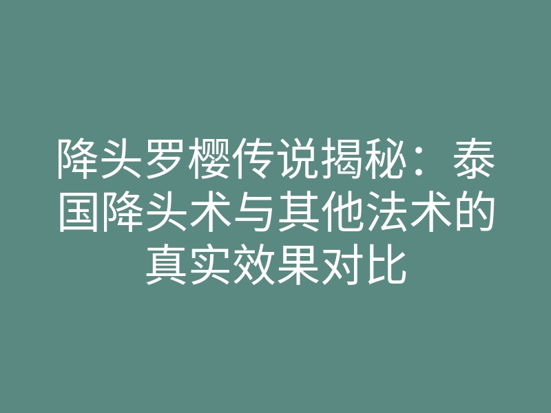 降头罗樱传说揭秘:泰国降头术与其他法术的真实效果对比