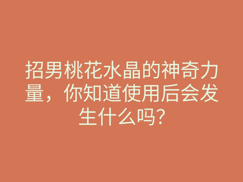 招男桃花水晶的神奇力量,你知道使用后会发生什么吗?