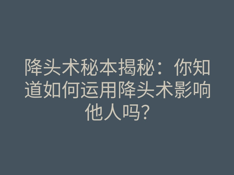 降头术秘本揭秘:你知道如何运用降头术影响他人吗?