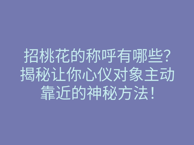 招桃花的称呼有哪些?揭秘让你心仪对象主动靠近的神秘方法!