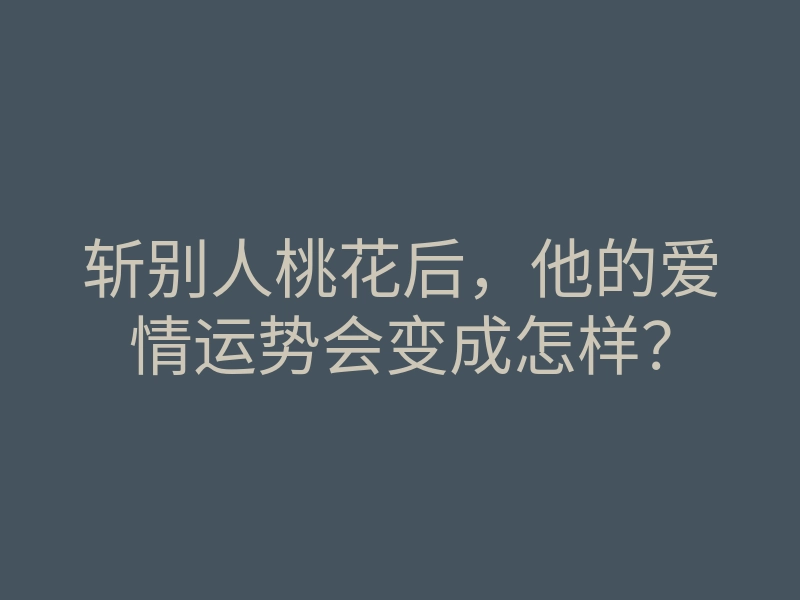 斩别人桃花后，他的爱情运势会变成怎样？