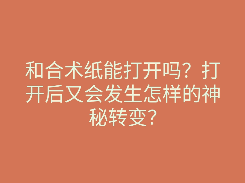 和合术纸能打开吗?打开后又会发生怎样的神秘转变?