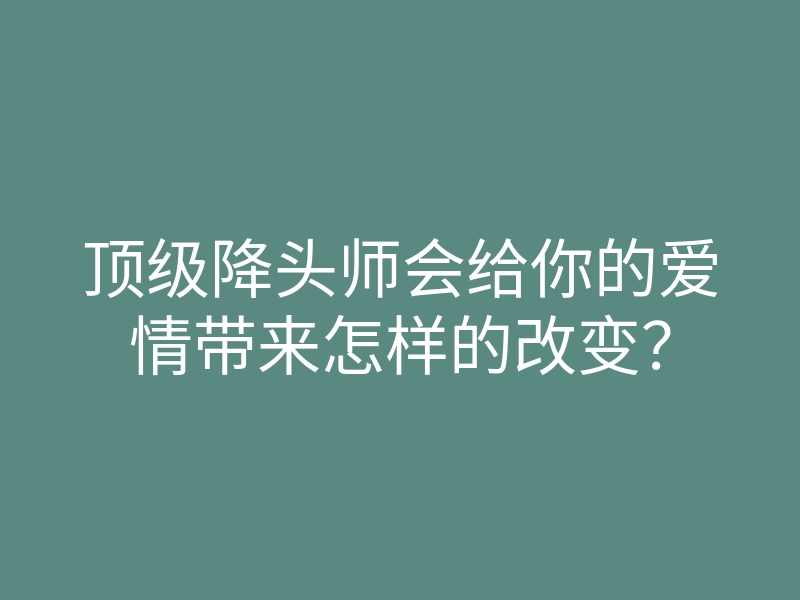 顶级降头师会给你的爱情带来怎样的改变?