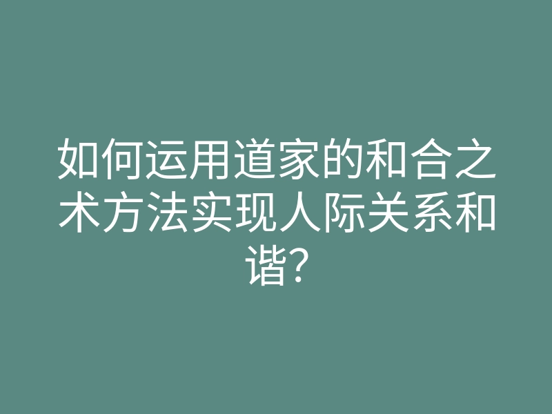 如何运用道家的和合之术方法实现人际关系和谐?