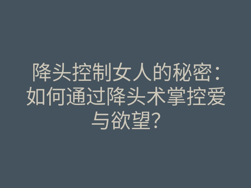 降头控制女人的秘密:如何通过降头术掌控爱与欲望?