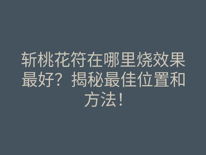 斩桃花符在哪里烧效果最好?揭秘最佳位置和方法!