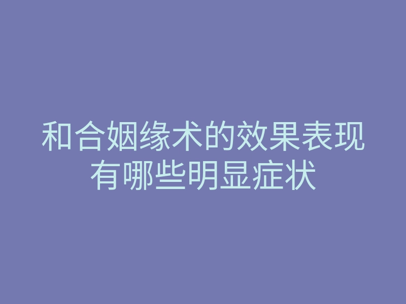 和合姻缘术的效果表现有哪些明显症状