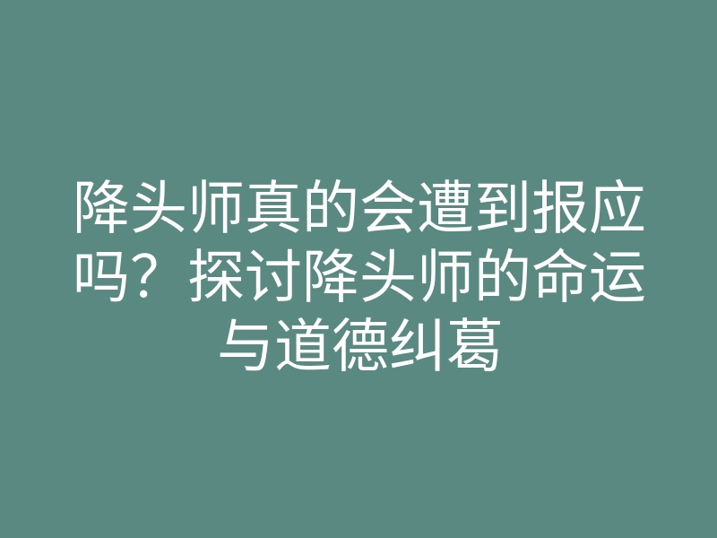 降头师真的会遭到报应吗？探讨降头师的命运与道德纠葛