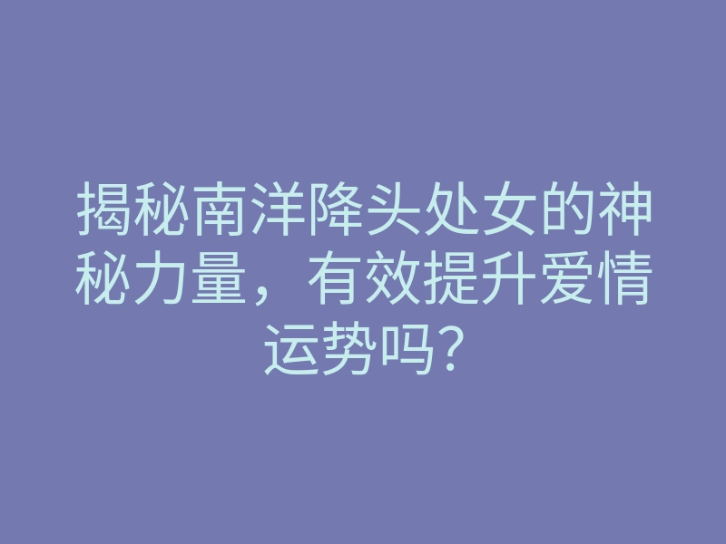 揭秘南洋降头处女的神秘力量,有效提升爱情运势吗?