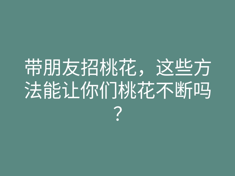 带朋友招桃花,这些方法能让你们桃花不断吗?