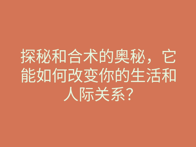 探秘和合术的奥秘，它能如何改变你的生活和人际关系？