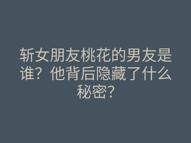 斩女朋友桃花的男友是谁?他背后隐藏了什么秘密?