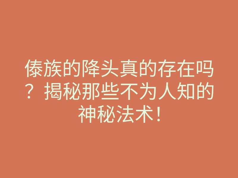 傣族的降头真的存在吗？揭秘那些不为人知的神秘法术！