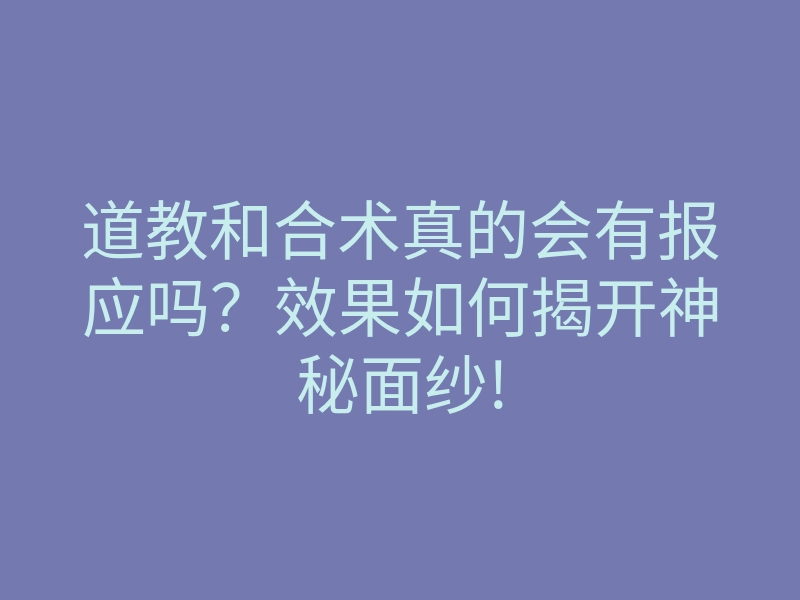 道教和合术真的会有报应吗?效果如何揭开神秘面纱!