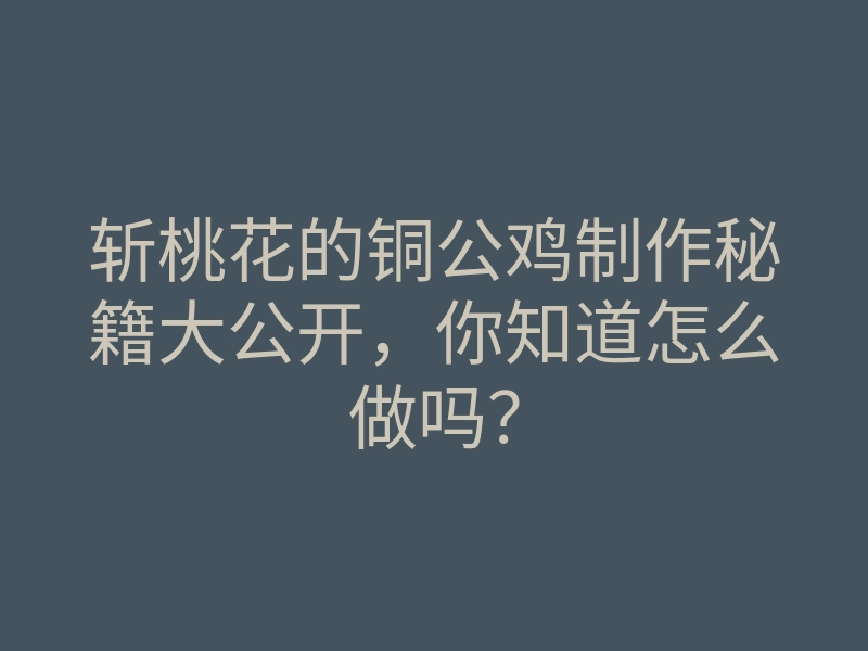斩桃花的铜公鸡制作秘籍大公开，你知道怎么做吗？