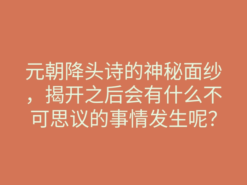 元朝降头诗的神秘面纱,揭开之后会有什么不可思议的事情发生呢?