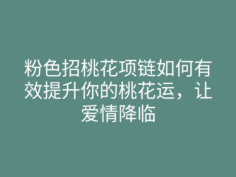 粉色招桃花项链如何有效提升你的桃花运,让爱情降临